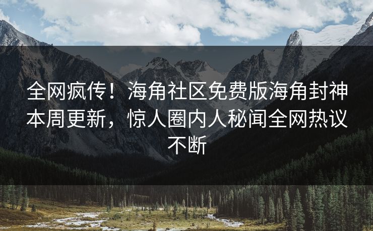 全网疯传！海角社区免费版海角封神本周更新，惊人圈内人秘闻全网热议不断