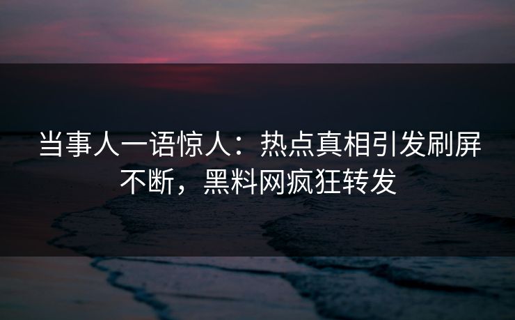 当事人一语惊人：热点真相引发刷屏不断，黑料网疯狂转发