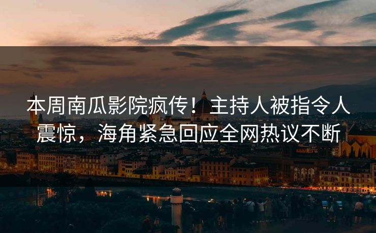 本周南瓜影院疯传！主持人被指令人震惊，海角紧急回应全网热议不断