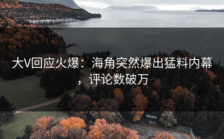 大V回应火爆：海角突然爆出猛料内幕，评论数破万