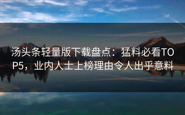 汤头条轻量版下载盘点：猛料必看TOP5，业内人士上榜理由令人出乎意料