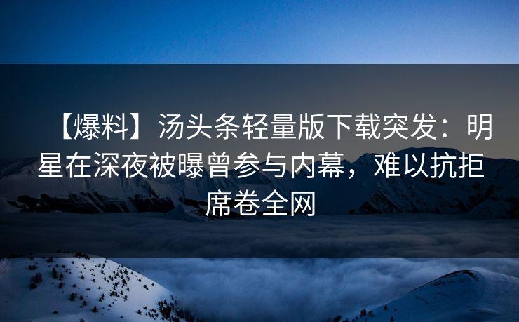 【爆料】汤头条轻量版下载突发：明星在深夜被曝曾参与内幕，难以抗拒席卷全网