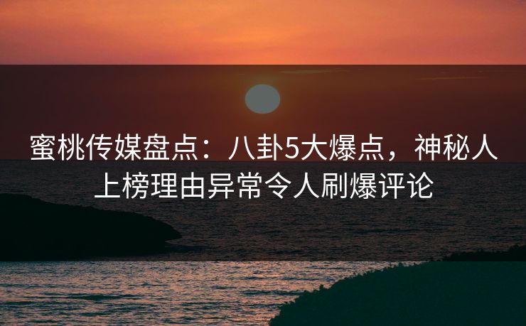 蜜桃传媒盘点：八卦5大爆点，神秘人上榜理由异常令人刷爆评论