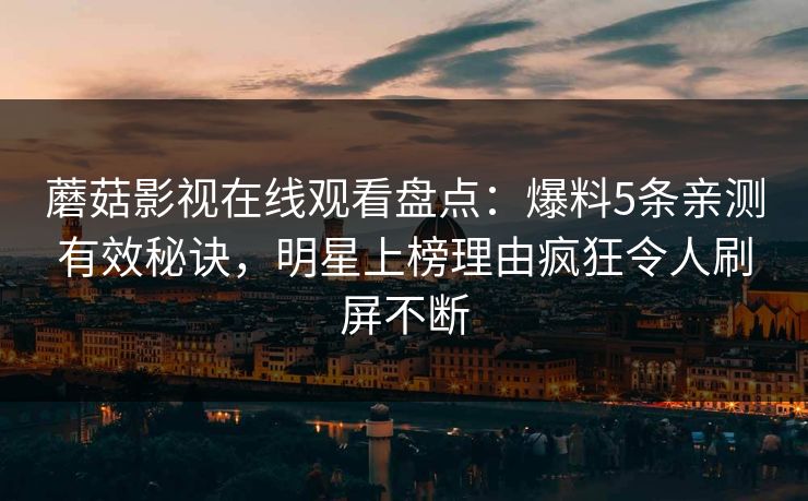 蘑菇影视在线观看盘点：爆料5条亲测有效秘诀，明星上榜理由疯狂令人刷屏不断