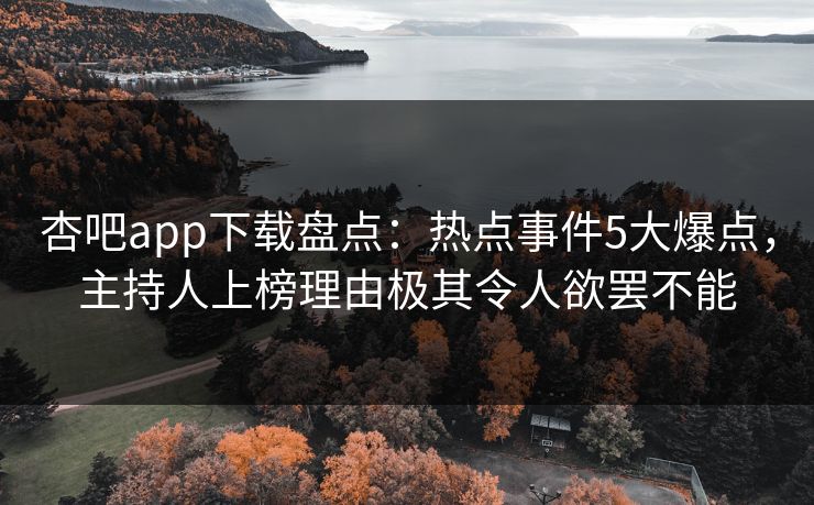 杏吧app下载盘点：热点事件5大爆点，主持人上榜理由极其令人欲罢不能