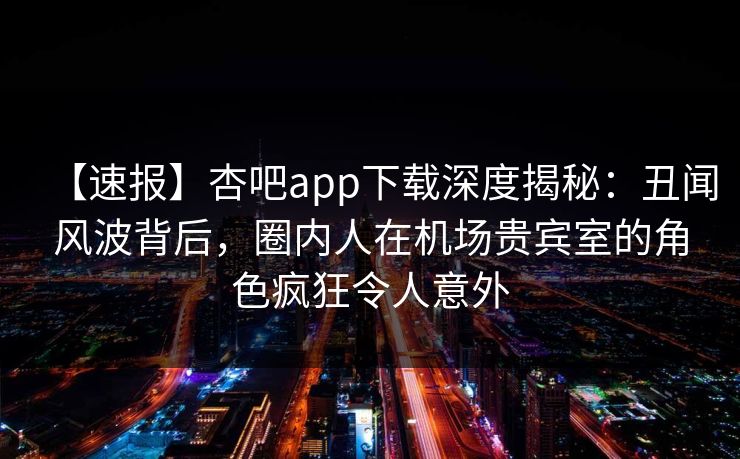 【速报】杏吧app下载深度揭秘：丑闻风波背后，圈内人在机场贵宾室的角色疯狂令人意外