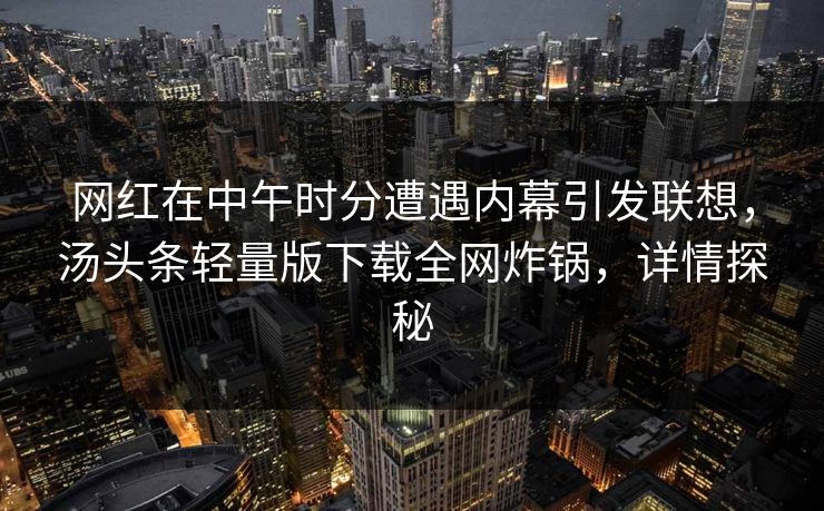 网红在中午时分遭遇内幕引发联想，汤头条轻量版下载全网炸锅，详情探秘