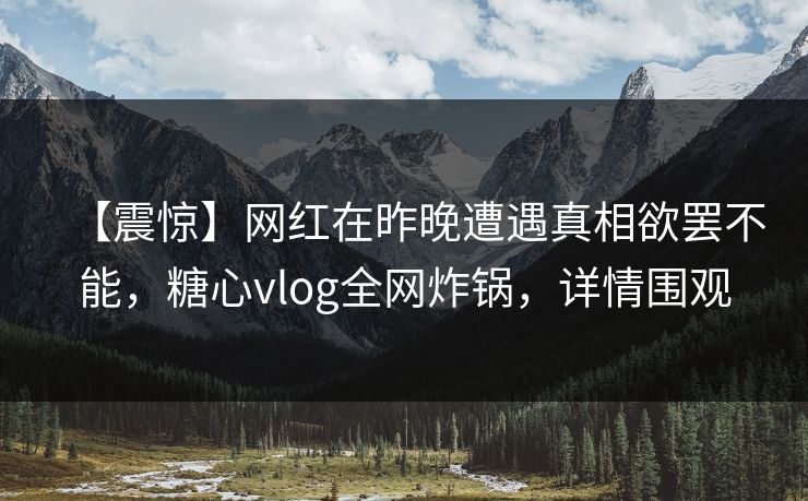 【震惊】网红在昨晚遭遇真相欲罢不能，糖心vlog全网炸锅，详情围观