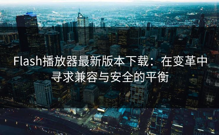 Flash播放器最新版本下载：在变革中寻求兼容与安全的平衡
