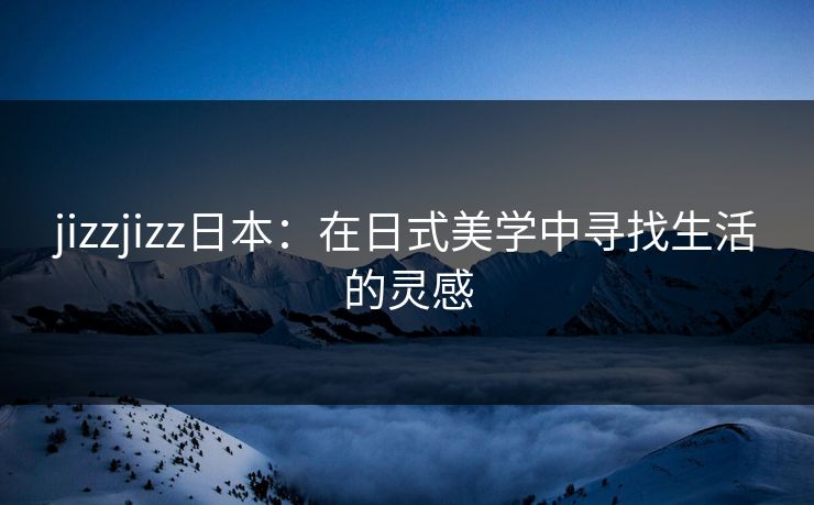 jizzjizz日本：在日式美学中寻找生活的灵感