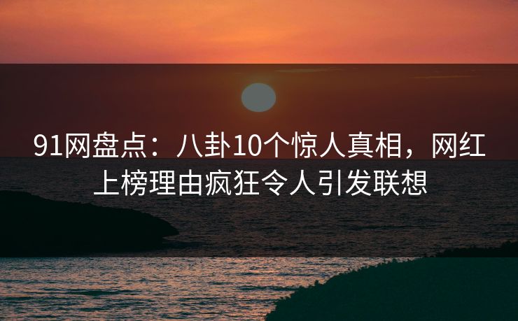 91网盘点：八卦10个惊人真相，网红上榜理由疯狂令人引发联想