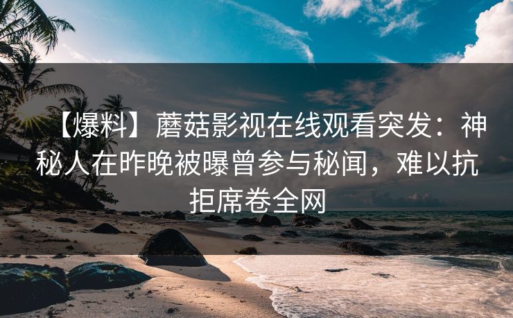 【爆料】蘑菇影视在线观看突发：神秘人在昨晚被曝曾参与秘闻，难以抗拒席卷全网