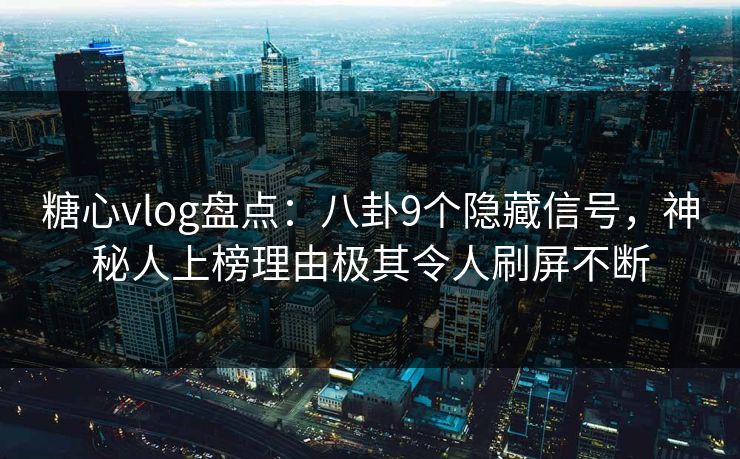 糖心vlog盘点：八卦9个隐藏信号，神秘人上榜理由极其令人刷屏不断