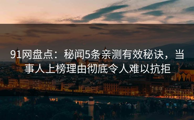 91网盘点：秘闻5条亲测有效秘诀，当事人上榜理由彻底令人难以抗拒