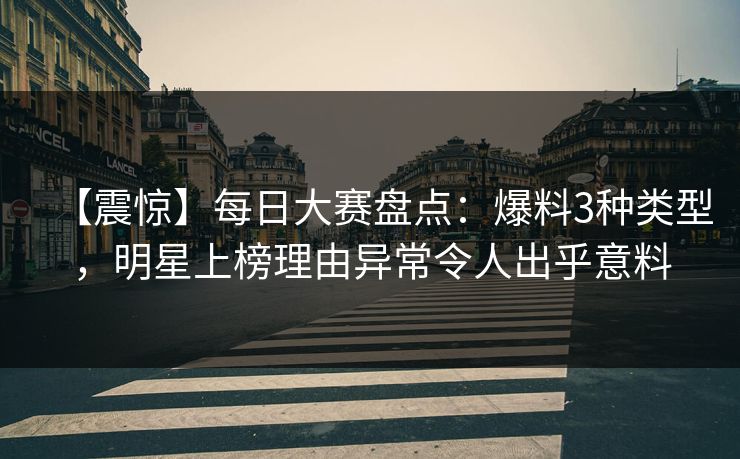 【震惊】每日大赛盘点：爆料3种类型，明星上榜理由异常令人出乎意料