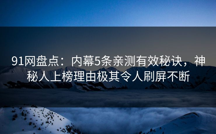 91网盘点：内幕5条亲测有效秘诀，神秘人上榜理由极其令人刷屏不断
