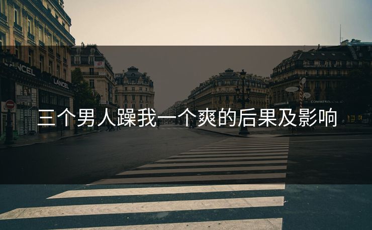 三个男人躁我一个爽的后果及影响