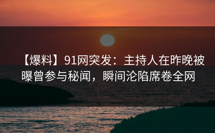 【爆料】91网突发：主持人在昨晚被曝曾参与秘闻，瞬间沦陷席卷全网
