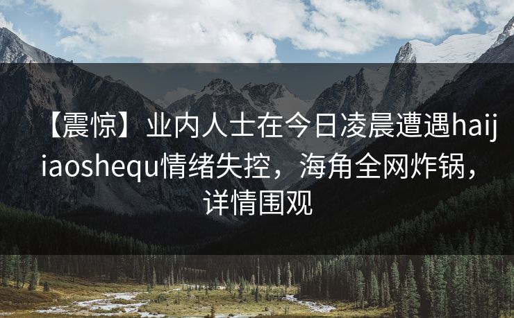 【震惊】业内人士在今日凌晨遭遇haijiaoshequ情绪失控，海角全网炸锅，详情围观