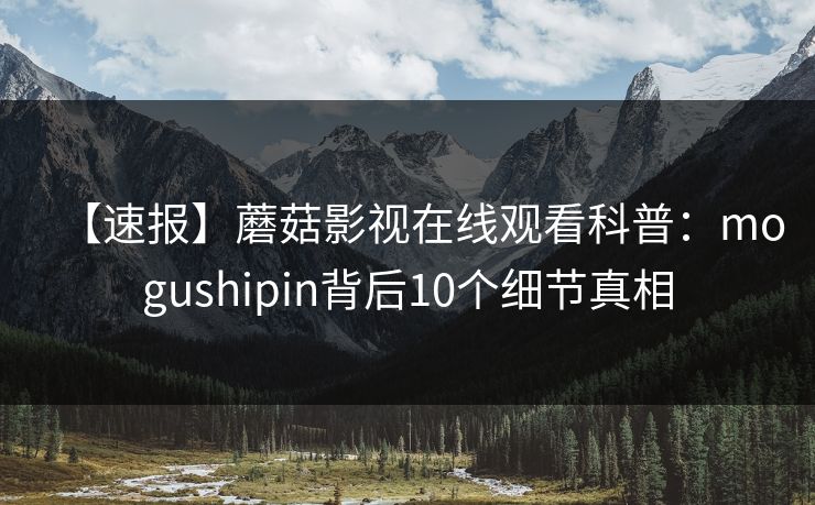 【速报】蘑菇影视在线观看科普：mogushipin背后10个细节真相