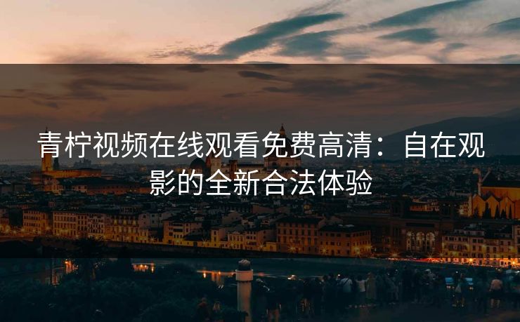 青柠视频在线观看免费高清：自在观影的全新合法体验