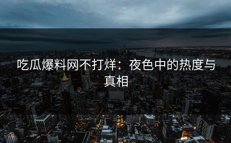吃瓜爆料网不打烊：夜色中的热度与真相