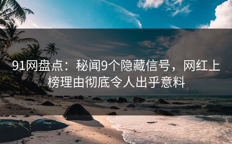 91网盘点：秘闻9个隐藏信号，网红上榜理由彻底令人出乎意料