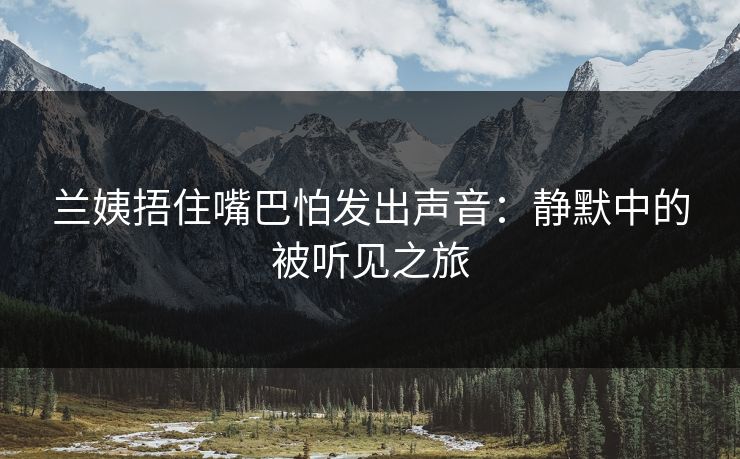 兰姨捂住嘴巴怕发出声音：静默中的被听见之旅