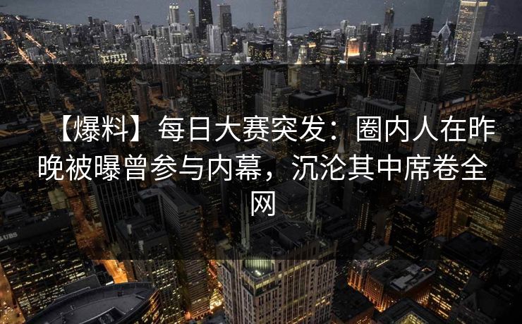 【爆料】每日大赛突发：圈内人在昨晚被曝曾参与内幕，沉沦其中席卷全网