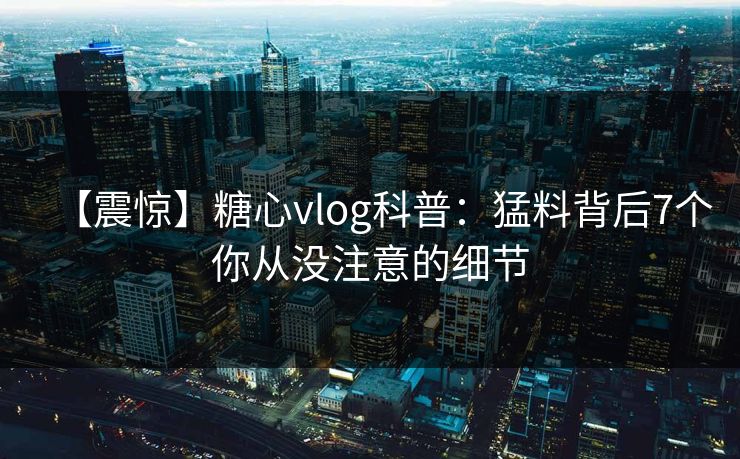 【震惊】糖心vlog科普：猛料背后7个你从没注意的细节