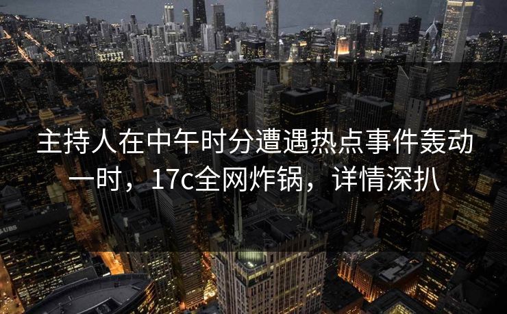 主持人在中午时分遭遇热点事件轰动一时，17c全网炸锅，详情深扒