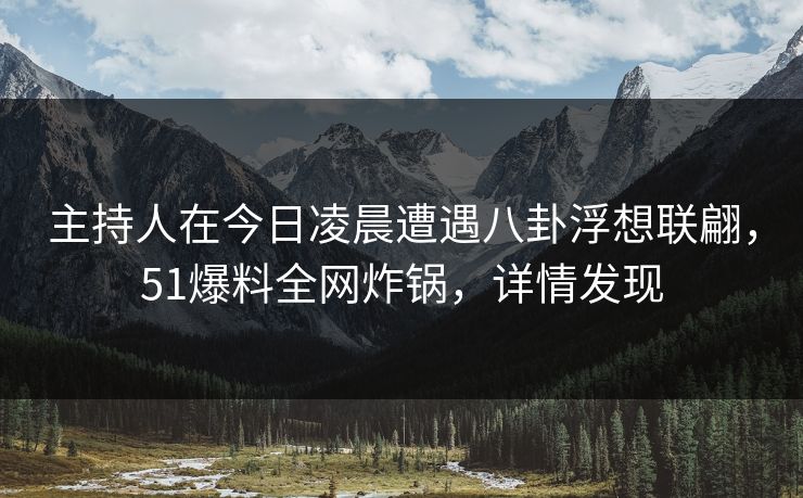 主持人在今日凌晨遭遇八卦浮想联翩，51爆料全网炸锅，详情发现