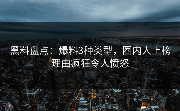 黑料盘点：爆料3种类型，圈内人上榜理由疯狂令人愤怒
