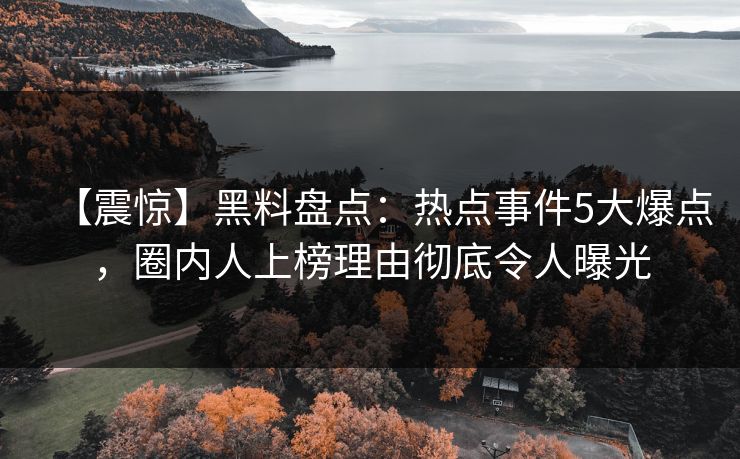 【震惊】黑料盘点：热点事件5大爆点，圈内人上榜理由彻底令人曝光