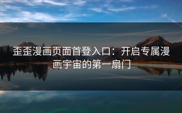 歪歪漫画页面首登入口：开启专属漫画宇宙的第一扇门