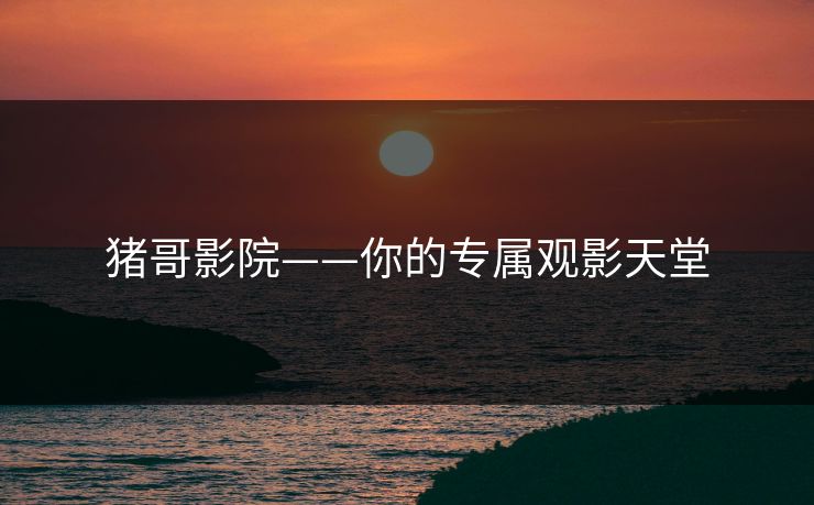 猪哥影院——你的专属观影天堂