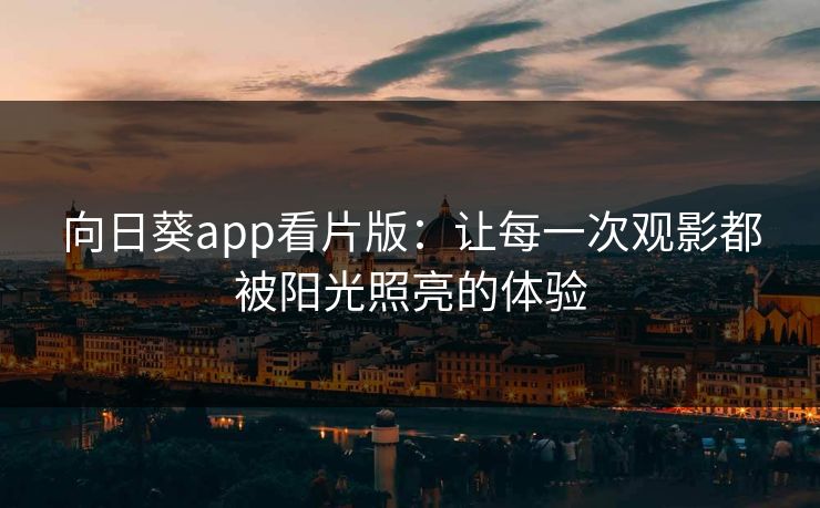 向日葵app看片版：让每一次观影都被阳光照亮的体验