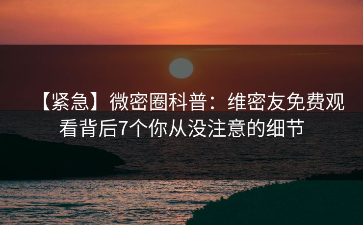 【紧急】微密圈科普：维密友免费观看背后7个你从没注意的细节