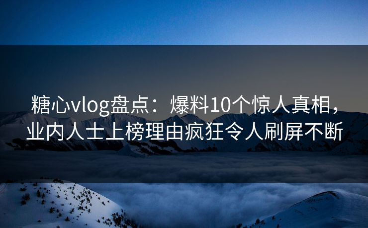 糖心vlog盘点：爆料10个惊人真相，业内人士上榜理由疯狂令人刷屏不断