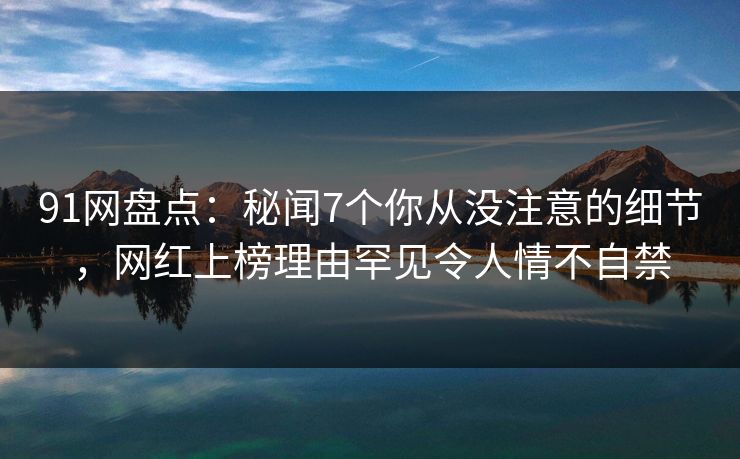 91网盘点：秘闻7个你从没注意的细节，网红上榜理由罕见令人情不自禁
