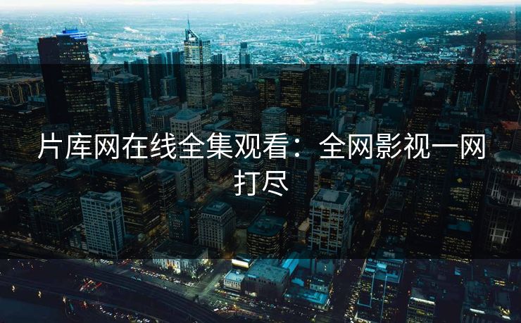 片库网在线全集观看：全网影视一网打尽