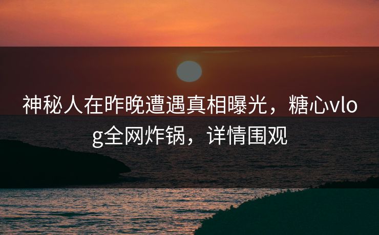 神秘人在昨晚遭遇真相曝光，糖心vlog全网炸锅，详情围观