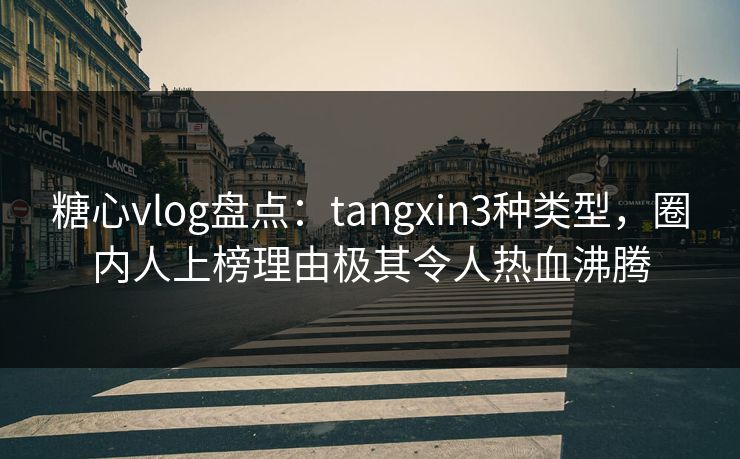 糖心vlog盘点：tangxin3种类型，圈内人上榜理由极其令人热血沸腾