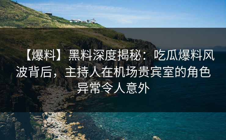 【爆料】黑料深度揭秘：吃瓜爆料风波背后，主持人在机场贵宾室的角色异常令人意外