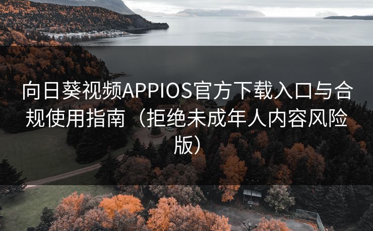 向日葵视频APPIOS官方下载入口与合规使用指南（拒绝未成年人内容风险版）