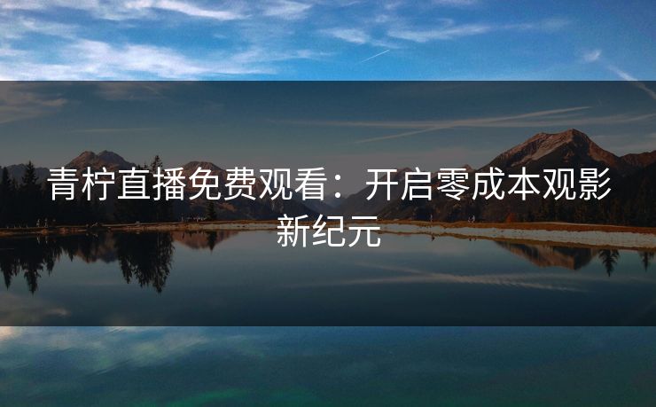 青柠直播免费观看：开启零成本观影新纪元