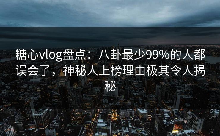 糖心vlog盘点：八卦最少99%的人都误会了，神秘人上榜理由极其令人揭秘