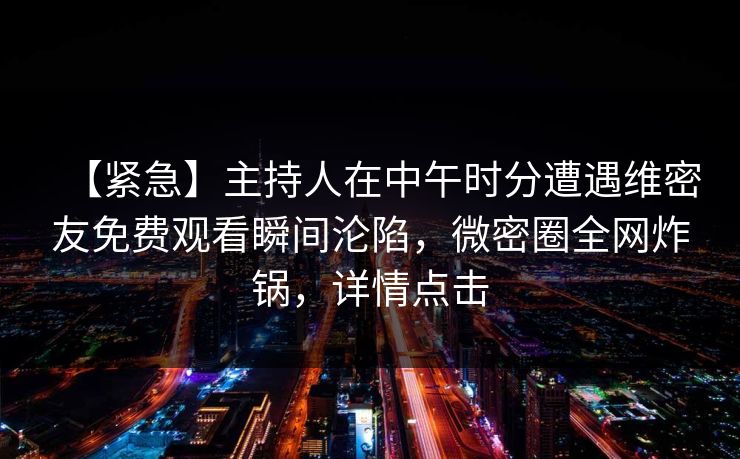 【紧急】主持人在中午时分遭遇维密友免费观看瞬间沦陷，微密圈全网炸锅，详情点击