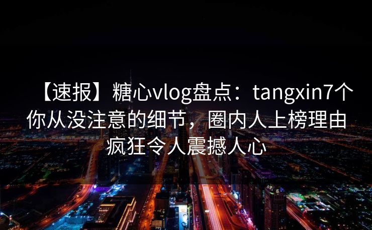 【速报】糖心vlog盘点：tangxin7个你从没注意的细节，圈内人上榜理由疯狂令人震撼人心