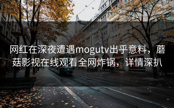网红在深夜遭遇mogutv出乎意料，蘑菇影视在线观看全网炸锅，详情深扒